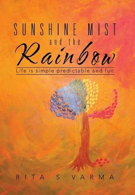 Sunshine Mist and the Rainbow: Life Is Simple Predictable and Fun by Rita S Varma 9781482845044