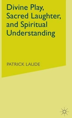 Divine Play, Sacred Laughter, and Spiritual Understanding by Patrick Laude 9781403970152