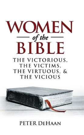 Women of the Bible: The Victorious, the Victims, the Virtuous, and the Vicious by Peter DeHaan 9781948082044