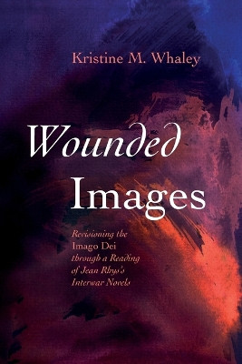 Wounded Images: Revisioning the Imago Dei Through a Reading of Jean Rhys's Interwar Novels by Kristine M Whaley 9798385203024