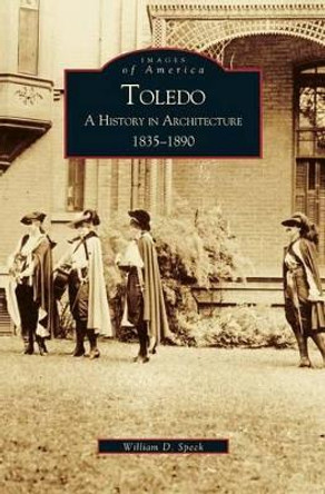 Toledo: A History in Architecture 1835-1890 by William D Speck 9781531613136