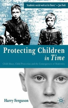 Protecting Children in Time: Child Abuse, Child Protection and the Consequences of Modernity by Harry Ferguson 9781403906922