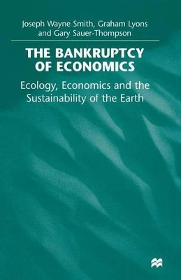 The Bankruptcy of Economics: Ecology, Economics and the Sustainability of the Earth by Joseph Wayne Smith 9781349275717