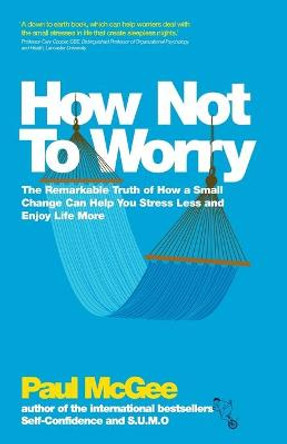 How Not To Worry: The Remarkable Truth of How a Small Change Can Help You Stress Less and Enjoy Life More by Paul McGee