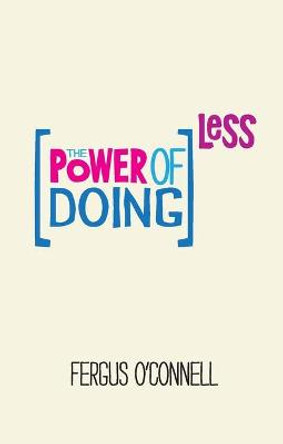 The Power of Doing Less: Why Time Management Courses Don't Work And How To Spend Your Precious Life On The Things That Really Matter by Fergus O'Connell