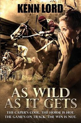As Wild as It Gets: The Caper's Cool. The Horse Is Hot. The Game's On Track. The Win Is Not. by Kenn Lord 9781999306687