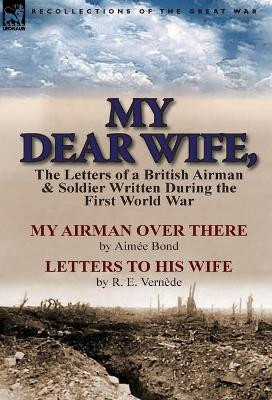 My Dear Wife,: The Letters of a British Airman and Soldier Written During the First World War-My Airman Over There by Aimee Bond & Le by Aimee Bond 9781782820642
