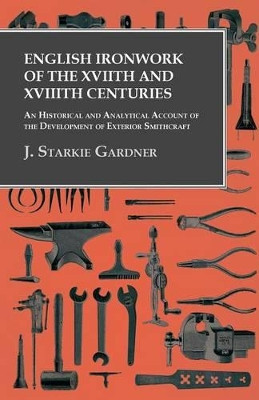 English Ironwork of the XVIIth and XVIIIth Centuries - An Historical and Analytical Account of the Development of Exterior Smithcraft by J Starkie Gardner 9781473330108