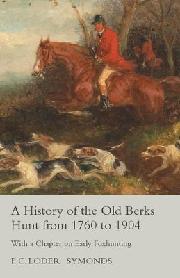 A History of the Old Berks Hunt from 1760 to 1904 - With a Chapter on Early Foxhunting by F C Loder-Symonds 9781473327375