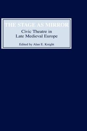 The Stage as Mirror - Civic Theatre in Late Medieval Europe by Alan E. Knight