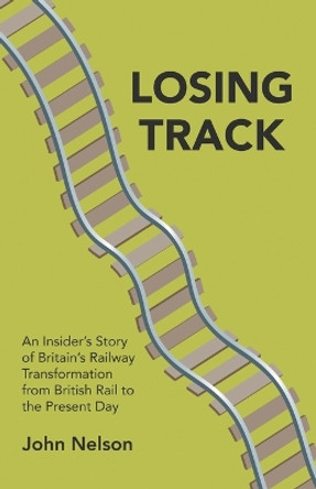 Losing Track: An Insider's Story of Britain's Railway Transformation from British Rail to the Present Day by John Nelson 9781789556674