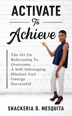 Activate To Achieve: The 411 On Refocusing To Overcome A Self-Sabotaging Mindset And Emerge Successful by Shackeria D Mesquita 9781953759498