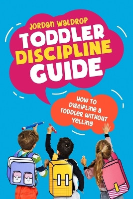 Toddler Discipline Guide: How to Discipline a Toddler without Yelling by Jordan Waldrop 9781999222819