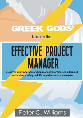 Greek Gods' take on the Effective Project Manager: - discover your inner Zeus when managing projects in a fun and practical way using real life experiences and examples by Peter C. Williams 9781999797676