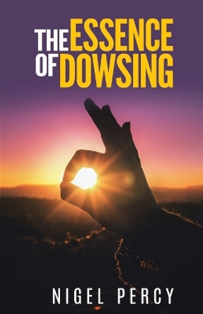 The Essence Of Dowsing by Nigel Percy 9781946014115