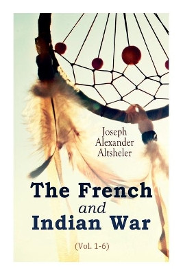 The French and Indian War (Vol. 1-6) by Joseph Alexander Altsheler 9788027306428