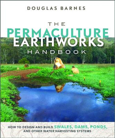 The Permaculture Earthworks Handbook: How to Design and Build Swales, Dams, Ponds, and other Water Harvesting Systems by Douglas Barnes