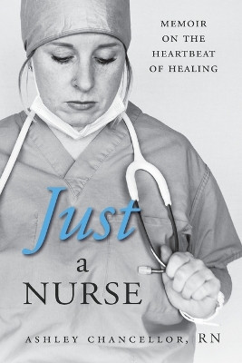 Just a Nurse: Memoir on the Heartbeat of Healing by Ashley Chancellor 9781998754694