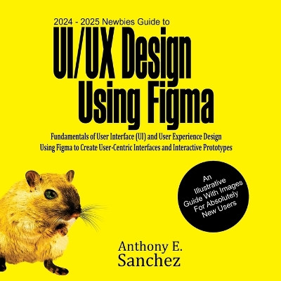 2024 - 2025 Newbies Guide to UI/UX Design Using Figma by Anthony E Sanchez 9781763504516