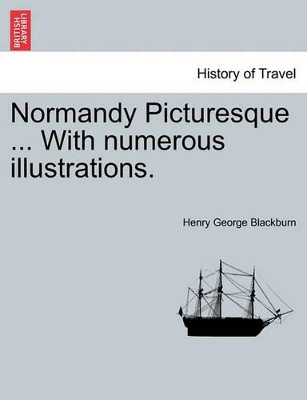 Normandy Picturesque ... with Numerous Illustrations. by Henry George Blackburn 9781241598525