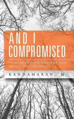 And I Compromised: What I Am Now and What I Have Now Are Not What I Had Wanted by Kandamaran M 9781482840827
