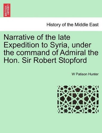 Narrative of the Late Expedition to Syria, Under the Command of Admiral the Hon. Sir Robert Stopford by W Patison Hunter 9781241449094 Narrative of the Late Expedition to Syria, Under the Command of Admiral the Hon. Sir Robert Stopford by W Patison Hunter 9781241449094