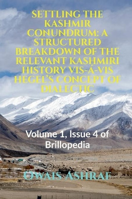 Settling the Kashmir Conundrum: A STRUCTURED BREAKDOWN OF THE RELEVANT KASHMIRI HISTORY VIS-Á-VIS HEGEL'S CONCEPT OF DIALECTIC: Volume 1, Issue 4 of Brillopedia by Owais Ashraf 9798885038393
