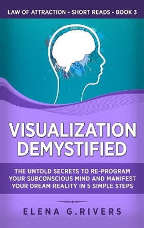 Visualization Demystified: The Untold Secrets to Re-Program Your Subconscious Mind and Manifest Your Dream Reality in 5 Simple Steps by Elena G Rivers 9781800950481