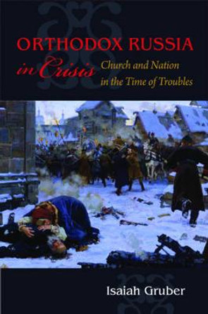 Orthodox Russia in Crisis: Church and Nation in the Time of Troubles by Isaiah Gruber