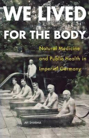 We Lived for the Body: Natural Medicine and Public Health in Imperial Germany by Avi Sharma