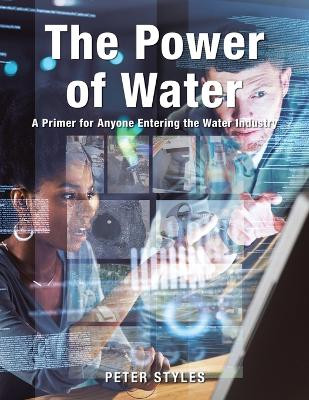 The Power of Water: A Primer for Anyone Entering the Water Industry by Peter Styles 9781728374611