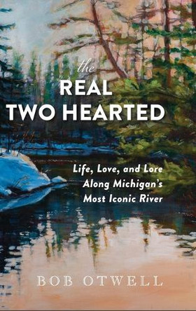 The Real Two Hearted: Life, Love, and Lore Along Michigan's Most Iconic River by Bob Otwell 9781961302792