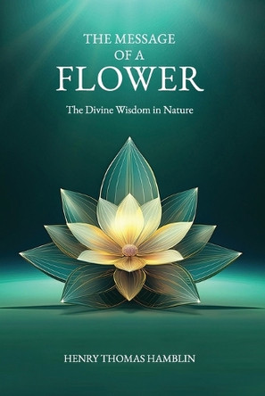 The Message of a Flower (annotated): The Divine Wisdom in Nature by Henry Thomas Hamblin 9781738572519
