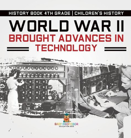 World War II Brought Advances in Technology - History Book 4th Grade Children's History by Baby Professor 9798869418111