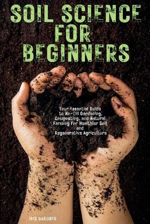 Soil Science for Beginners: Your Essential Guide to No-Till Gardening, Composting, and Natural Farming for Healthier Soil and Regenerative Agriculture by Iris Gardner 9798224102525