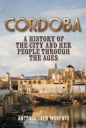 Cordoba: A History of the City and Her People Throughout the Ages by Antonio Jaén Morente 9781964035291