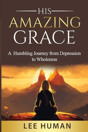 His Amazing Grace: A Humbling Journey from Depression to Wholeness by Lee Human 9781068523601