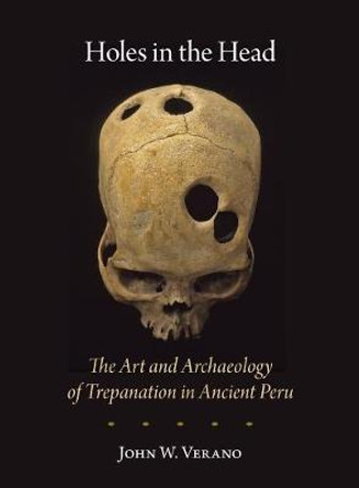 Holes in the Head - The Art and Archaeology of Trepanation in Ancient Peru by John W. Verano