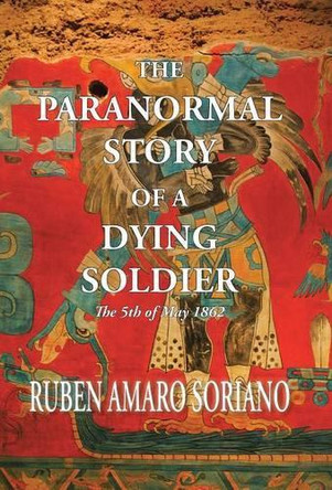 The Paranormal Story of a Dying Soldier: The 5th of May 1862 by Ruben Amaro Soriano 9781506515229