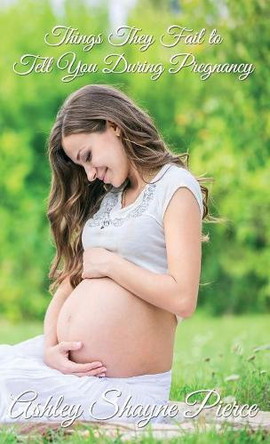 Things They Fail to Tell You During Pregnancy: A Quick Guide and Insight by Ashley Shayne Pierce 9781945812354