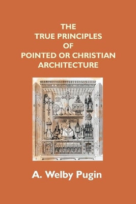 The True Principles Of Pointed Or Christian Architecture: Set Forth In Two Lectures Delivered At St. Marie'S, Oscott by A Welby Pugin 9789351288602