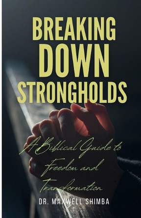 Breaking Down Strongholds: A Biblical Guide to Freedom and Transformation by Maxwell Shimba 9798348411077