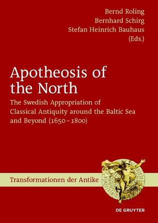 Apotheosis of the North: The Swedish Appropriation of Classical Antiquity around the Baltic Sea and Beyond (1650 to 1800) by Bernd Roling 9783110523171