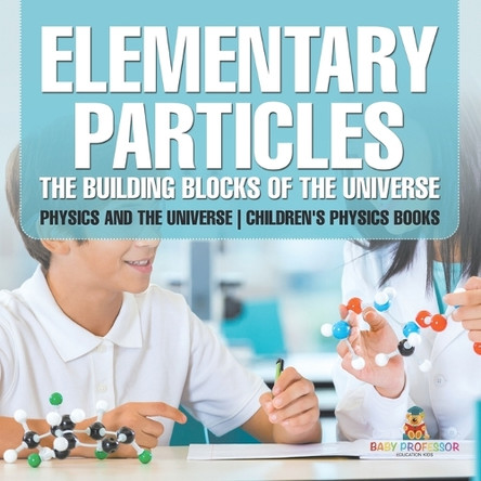 Elementary Particles: The Building Blocks of the Universe - Physics and the Universe Children's Physics Books by Baby Professor 9798869431127