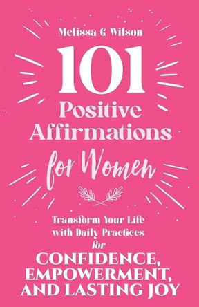 101 Positive Affirmations for Women: Transform Your Life With Daily Practices for Confidence, Empowerment, and Lasting Joy by Melissa G Wilson 9781959993186