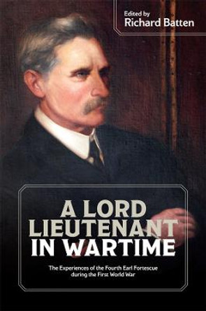 A Lord Lieutenant in Wartime - The Experiences of the Fourth Earl Fortescue during the First World War by Richard Batten