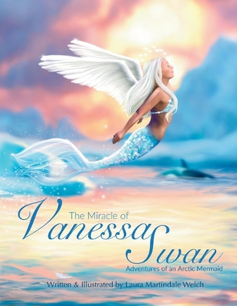 The Miracle of Vanessa Swan: Adventures of an Arctic Mermaid by Laura Martindale Welch 9781647049157