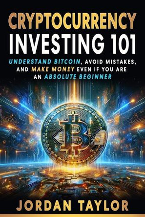 Cryptocurrency Investing 101: Understand Bitcoin, Avoid Mistakes, and Make Money Even If You Are An Absolute Beginner by Jordan Taylor 9798330662098