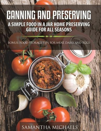 Canning and Preserving: A Simple Food In A Jar Home Preserving Guide for All Seasons: Bonus: Food Storage Tips for Meat, Dairy and Eggs by Samantha Michaels 9798869456182