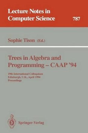 Trees in Algebra and Programming - CAAP '94: 19th International Colloquium, Edinburgh, U.K., April 11 - 13, 1994. Proceedings by Sophie Tison 9783540578796